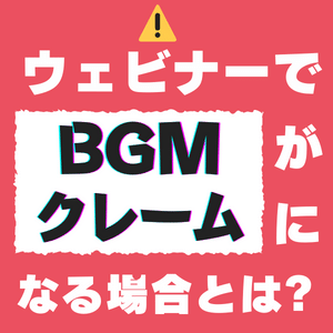 [警告] ウェビナーでBGMを流してはいけない場面とは？